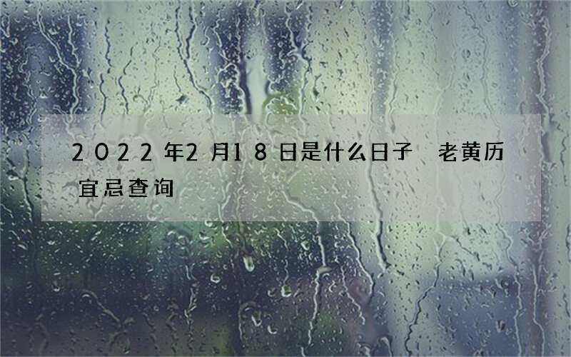 2022年2月18日是什么日子 老黄历宜忌查询